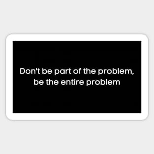 Don't Be Part of the Problem, Be the Entire Problem Sticker